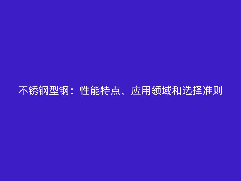 不銹鋼型鋼：性能特點、應(yīng)用領(lǐng)域和選擇準(zhǔn)則