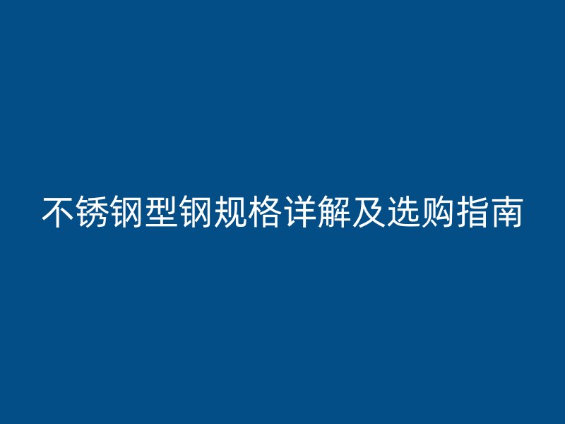 不銹鋼型鋼規格詳解及選購指南