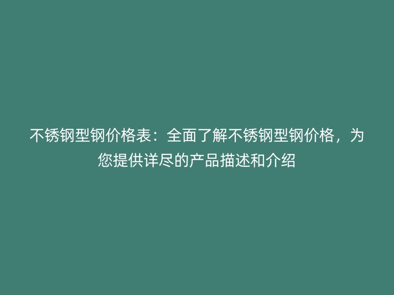 不銹鋼型鋼價格表：全面了解不銹鋼型鋼價格，為您提供詳盡的產(chǎn)品描述和介紹