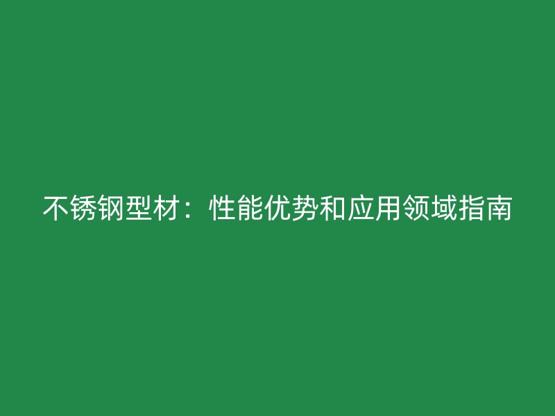 不銹鋼型材：性能優(yōu)勢和應(yīng)用領(lǐng)域指南