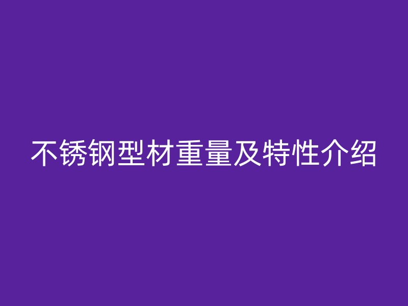 不銹鋼型材重量及特性介紹