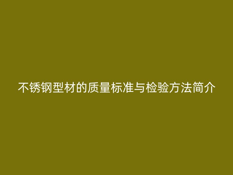 不銹鋼型材的質量標準與檢驗方法簡介