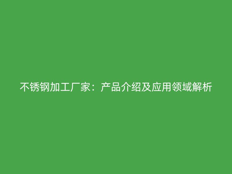 不銹鋼加工廠家：產品介紹及應用領域解析