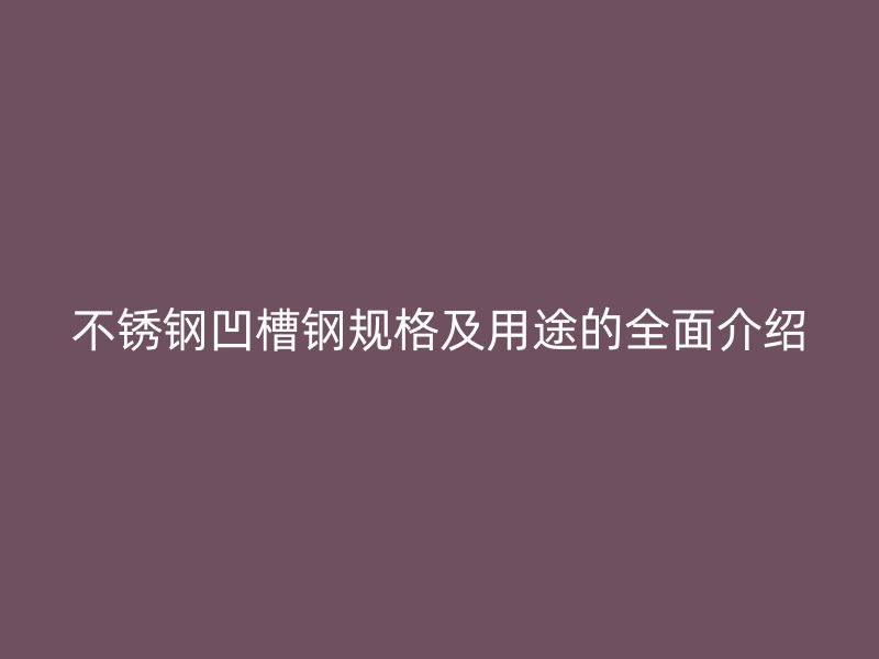 不銹鋼凹槽鋼規格及用途的全面介紹