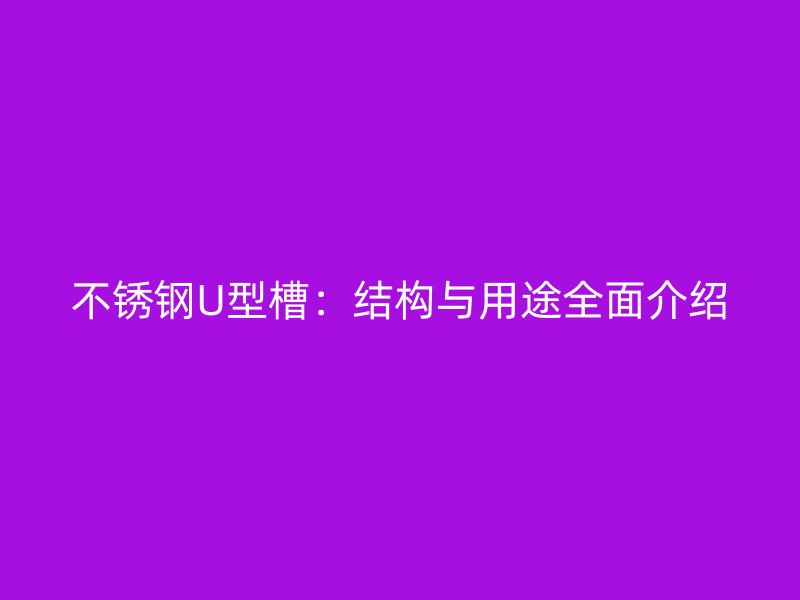 不銹鋼U型槽：結(jié)構(gòu)與用途全面介紹