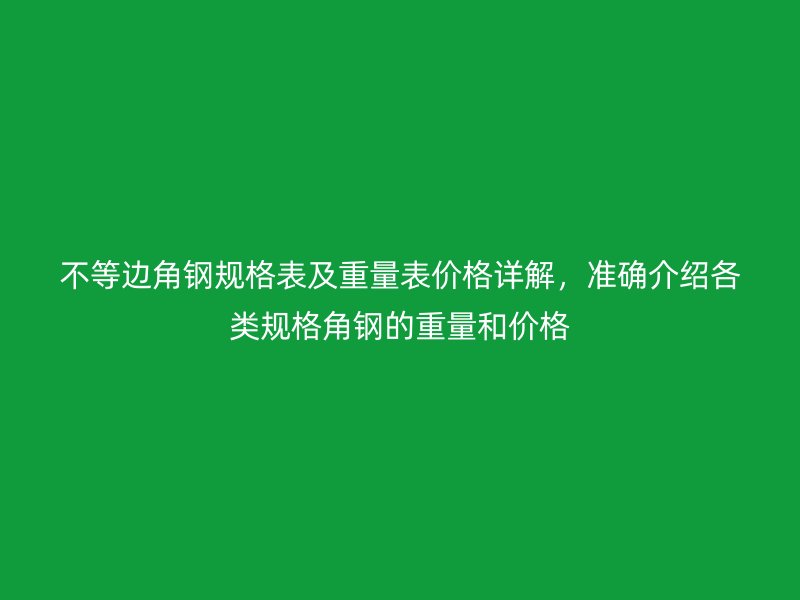 不等邊角鋼規格表及重量表價格詳解，準確介紹各類規格角鋼的重量和價格