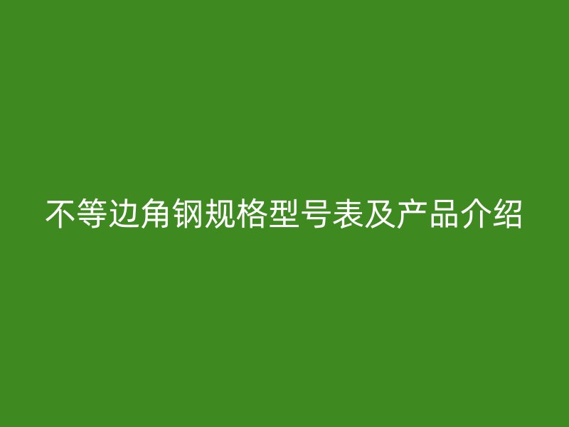 不等邊角鋼規(guī)格型號表及產(chǎn)品介紹