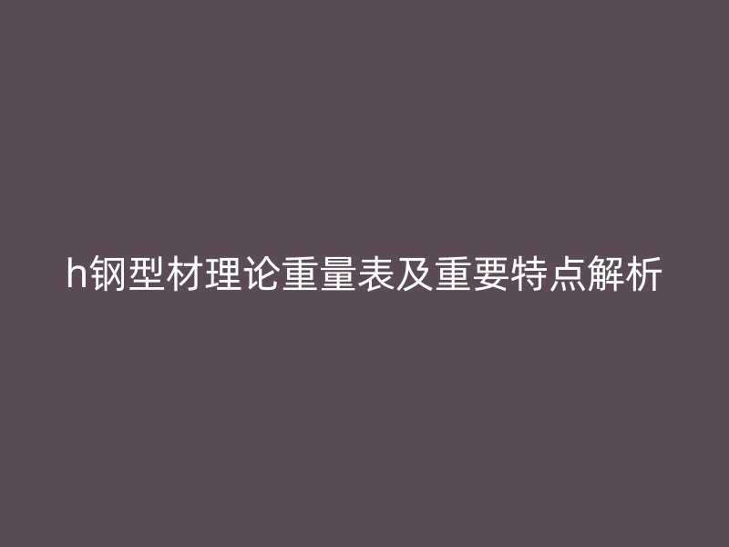 h鋼型材理論重量表及重要特點解析