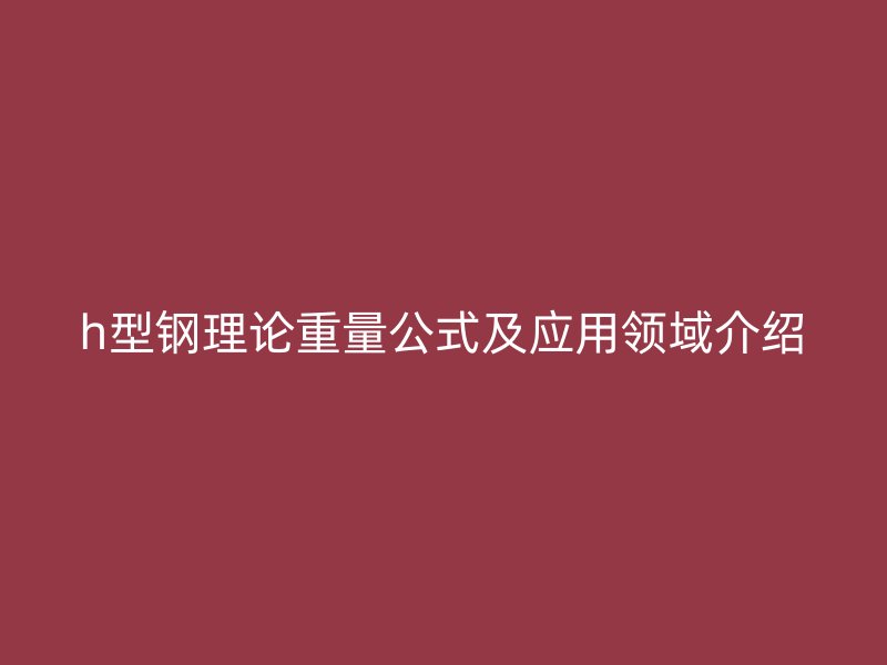 h型鋼理論重量公式及應用領域介紹