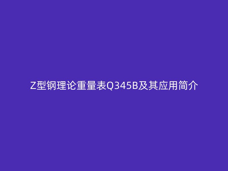 Z型鋼理論重量表Q345B及其應用簡介