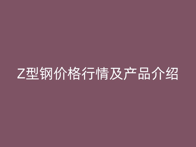 Z型鋼價格行情及產(chǎn)品介紹