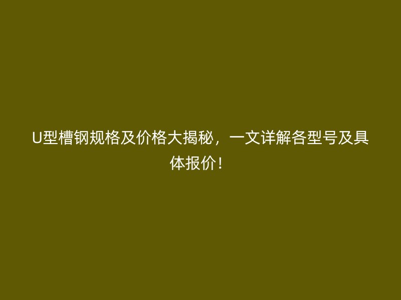 U型槽鋼規格及價格大揭秘，一文詳解各型號及具體報價！