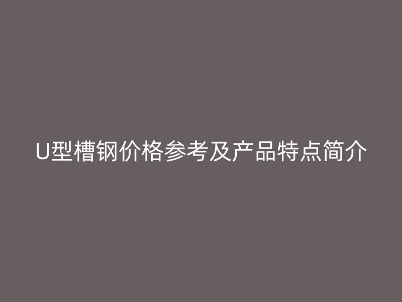 U型槽鋼價格參考及產品特點簡介
