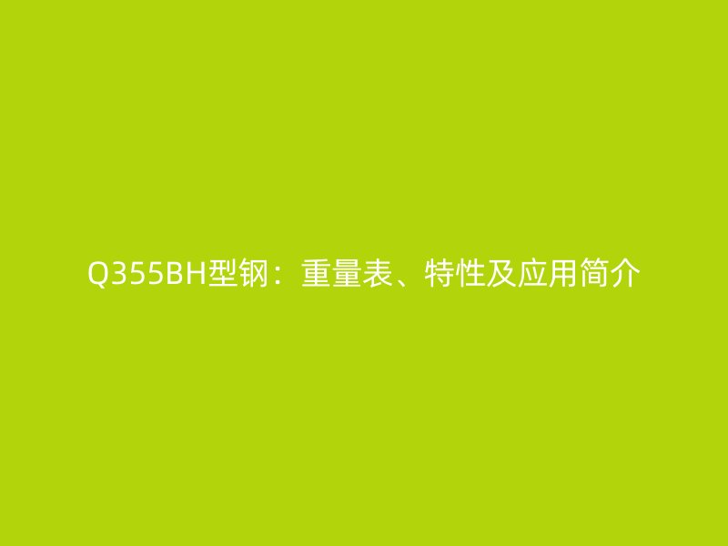 Q355BH型鋼：重量表、特性及應用簡介
