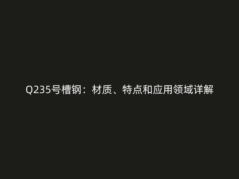 Q235號槽鋼：材質、特點和應用領域詳解