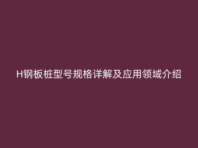 H鋼板樁型號規(guī)格詳解及應(yīng)用領(lǐng)域介紹