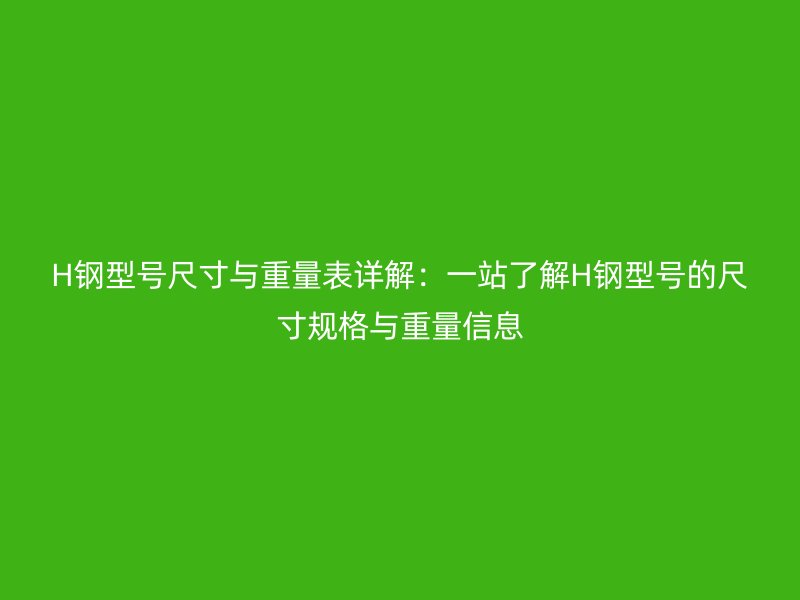 H鋼型號尺寸與重量表詳解：一站了解H鋼型號的尺寸規格與重量信息