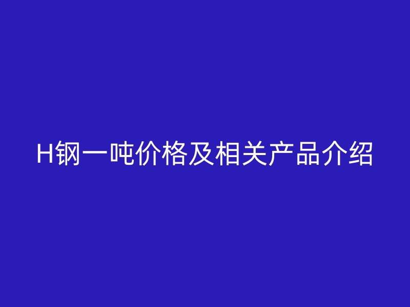 H鋼一噸價格及相關產品介紹