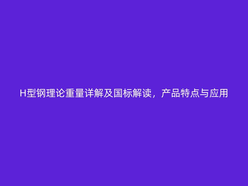 H型鋼理論重量詳解及國標解讀，產(chǎn)品特點與應用