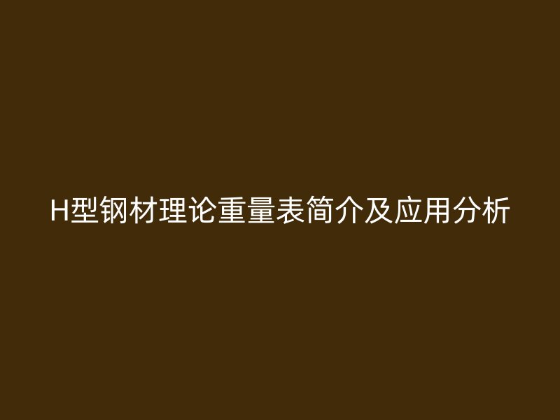 H型鋼材理論重量表簡介及應(yīng)用分析