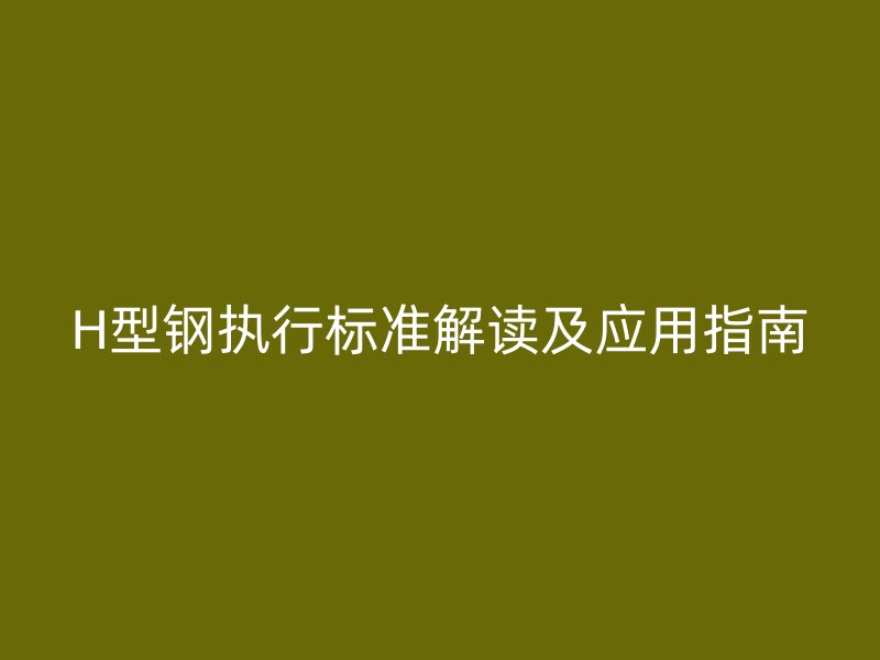 H型鋼執行標準解讀及應用指南