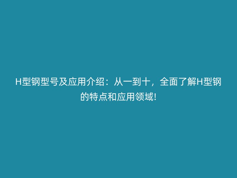 H型鋼型號及應(yīng)用介紹：從一到十，全面了解H型鋼的特點和應(yīng)用領(lǐng)域!
