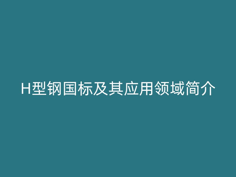 H型鋼國標及其應用領域簡介