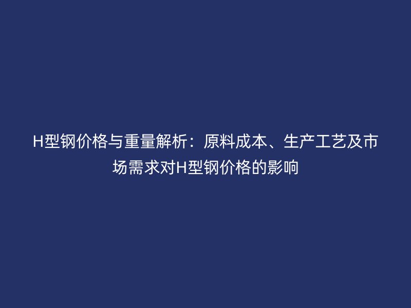 H型鋼價格與重量解析：原料成本、生產工藝及市場需求對H型鋼價格的影響