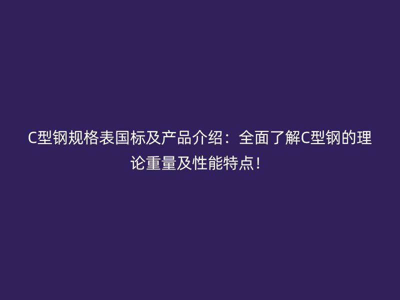 C型鋼規格表國標及產品介紹：全面了解C型鋼的理論重量及性能特點！