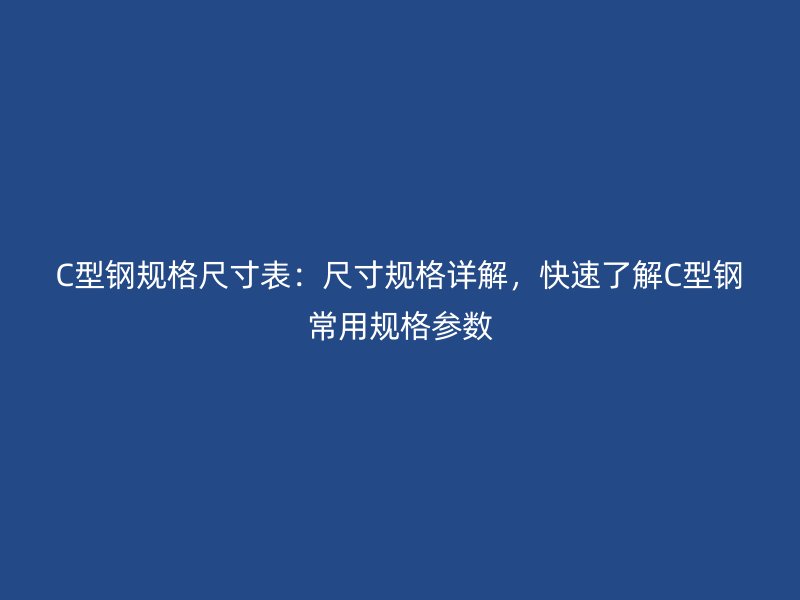 C型鋼規格尺寸表：尺寸規格詳解，快速了解C型鋼常用規格參數