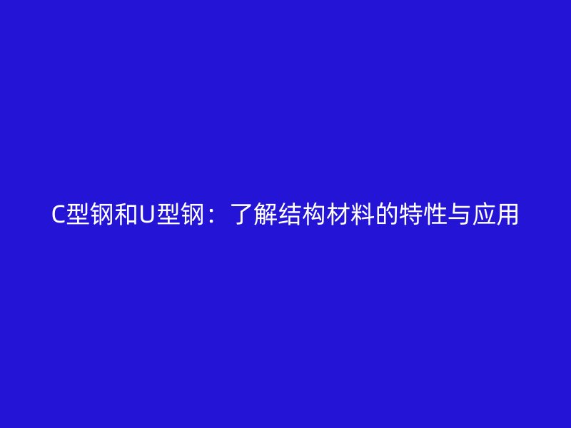 C型鋼和U型鋼：了解結(jié)構(gòu)材料的特性與應(yīng)用