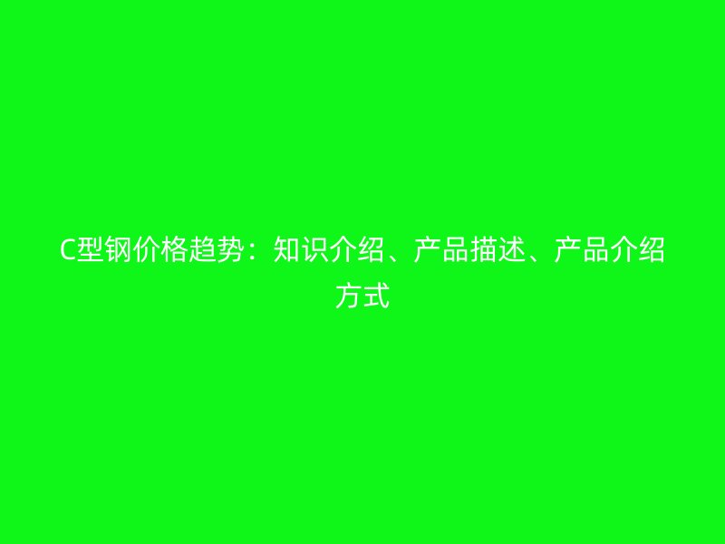 C型鋼價(jià)格趨勢(shì)：知識(shí)介紹、產(chǎn)品描述、產(chǎn)品介紹方式