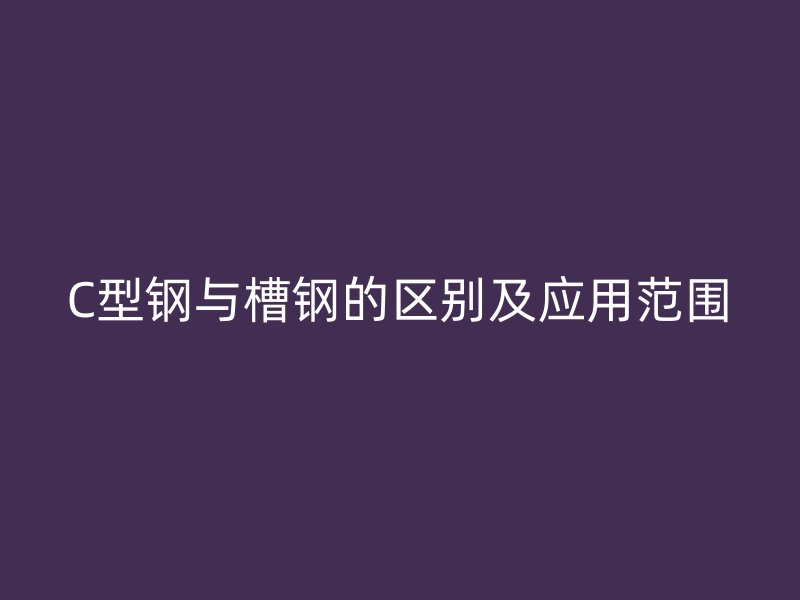 C型鋼與槽鋼的區別及應用范圍