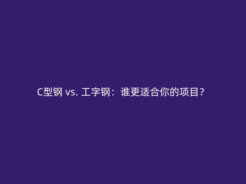 C型鋼 vs. 工字鋼：誰更適合你的項目？