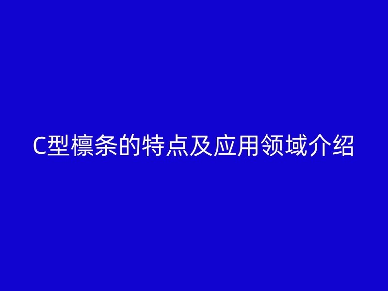 C型檁條的特點(diǎn)及應(yīng)用領(lǐng)域介紹