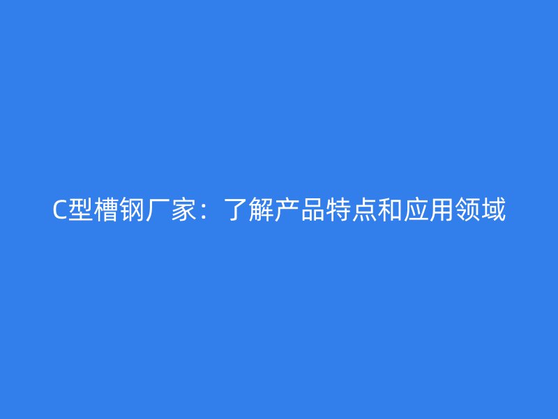 C型槽鋼廠家：了解產品特點和應用領域