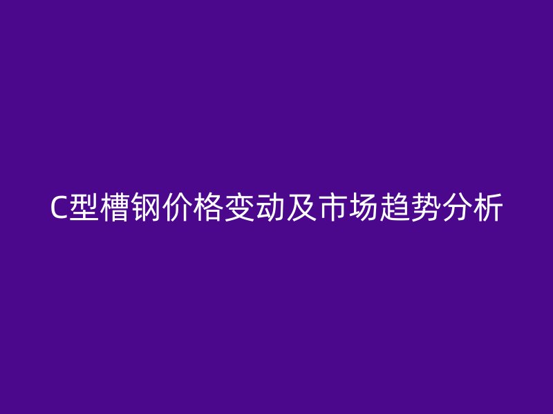 C型槽鋼價格變動及市場趨勢分析