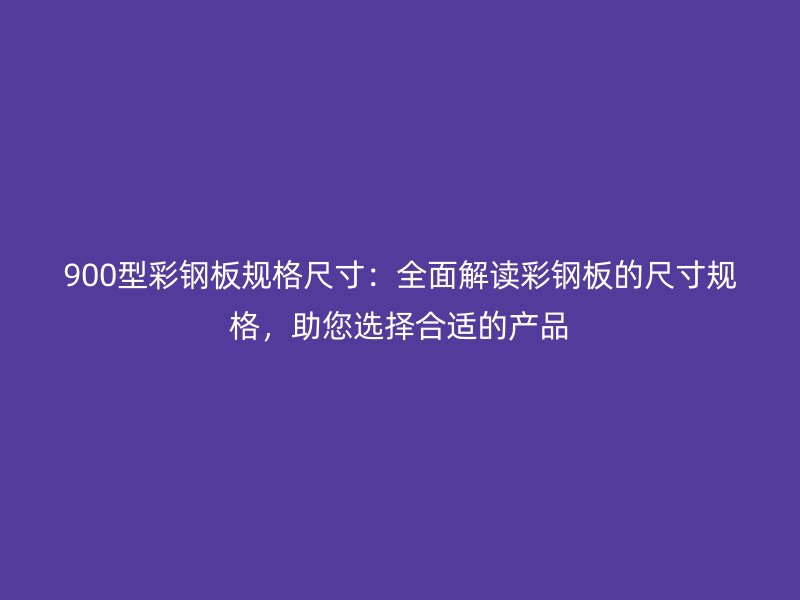 900型彩鋼板規(guī)格尺寸：全面解讀彩鋼板的尺寸規(guī)格，助您選擇合適的產(chǎn)品