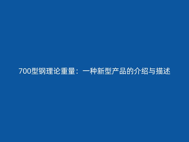 700型鋼理論重量：一種新型產品的介紹與描述