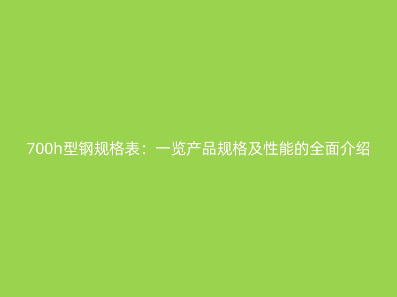 700h型鋼規格表：一覽產品規格及性能的全面介紹