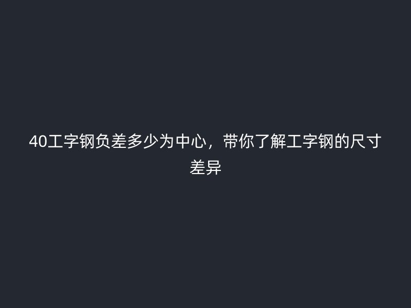 40工字鋼負差多少為中心，帶你了解工字鋼的尺寸差異