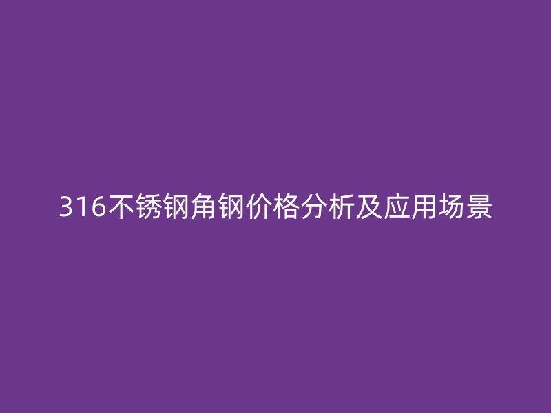 316不銹鋼角鋼價格分析及應(yīng)用場景