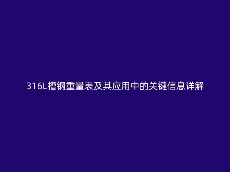 316L槽鋼重量表及其應(yīng)用中的關(guān)鍵信息詳解
