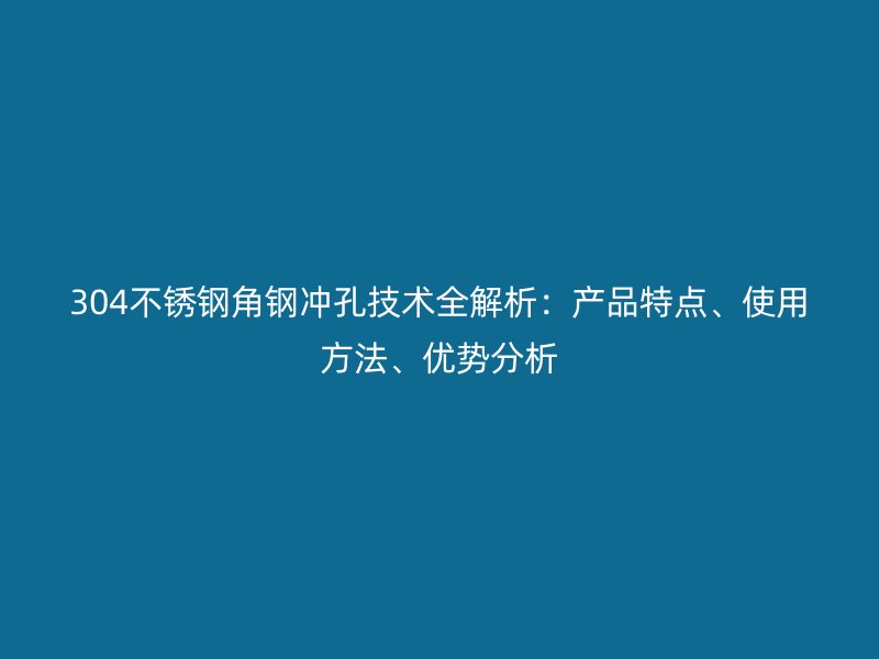 304不銹鋼角鋼沖孔技術全解析：產品特點、使用方法、優勢分析