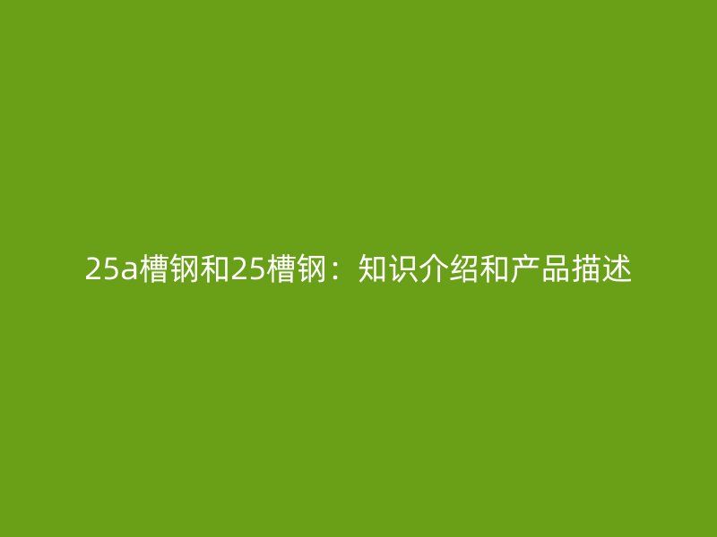 25a槽鋼和25槽鋼：知識介紹和產品描述