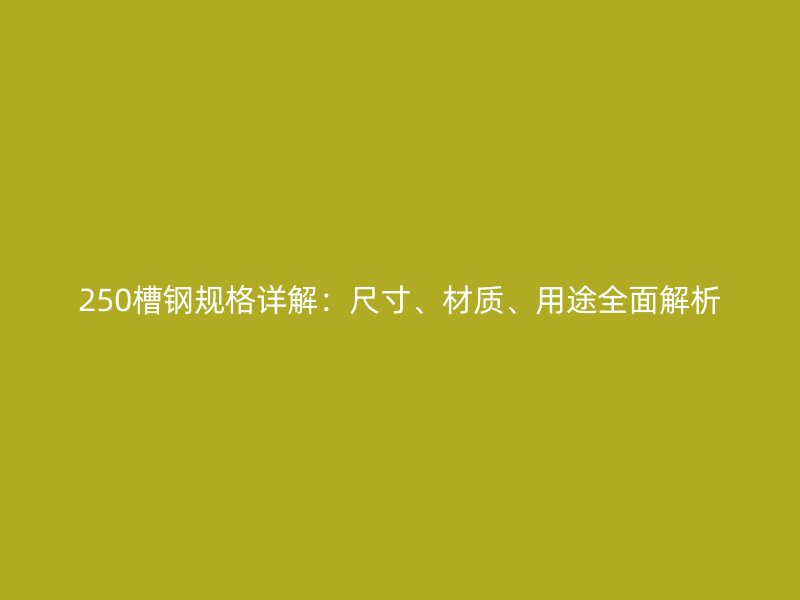 250槽鋼規格詳解：尺寸、材質、用途全面解析