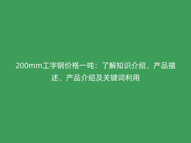 200mm工字鋼價格一噸：了解知識介紹、產品描述、產品介紹及關鍵詞利用