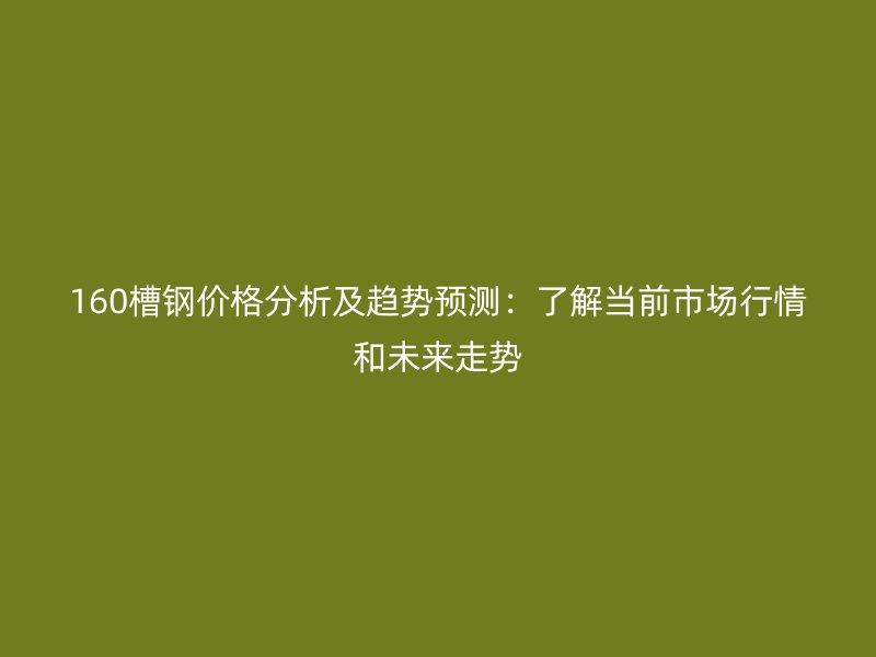 160槽鋼價(jià)格分析及趨勢(shì)預(yù)測(cè)：了解當(dāng)前市場(chǎng)行情和未來走勢(shì)