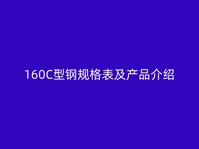 160C型鋼規(guī)格表及產(chǎn)品介紹