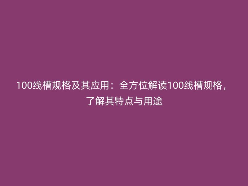 100線槽規(guī)格及其應(yīng)用：全方位解讀100線槽規(guī)格，了解其特點與用途